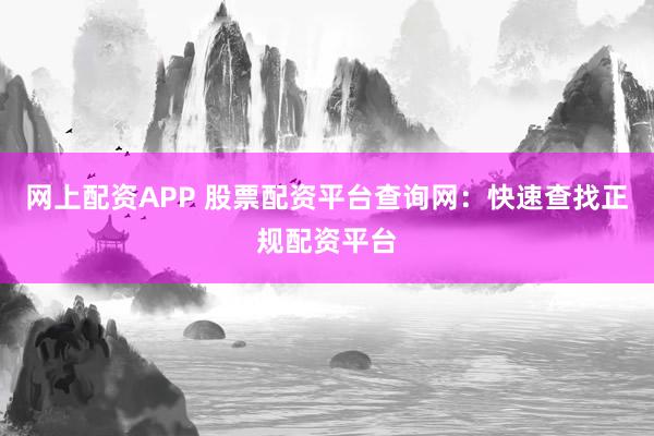 网上配资APP 股票配资平台查询网：快速查找正规配资平台