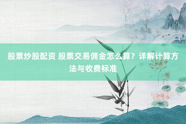 股票炒股配资 股票交易佣金怎么算？详解计算方法与收费标准