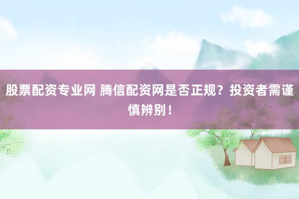股票配资专业网 腾信配资网是否正规？投资者需谨慎辨别！