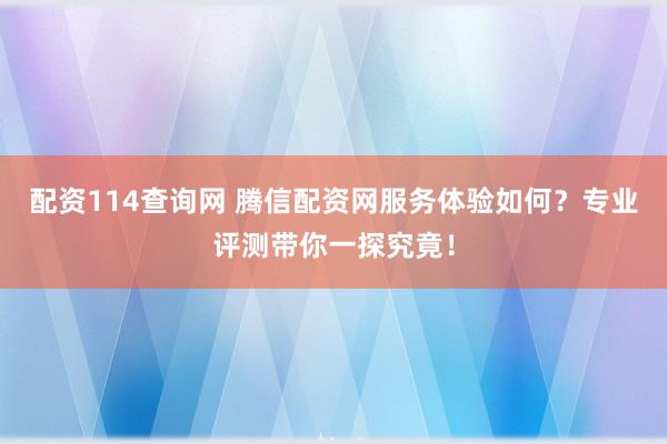 配资114查询网 腾信配资网服务体验如何？专业评测带你一探究竟！