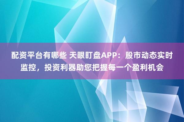 配资平台有哪些 天眼盯盘APP：股市动态实时监控，投资利器助您把握每一个盈利机会