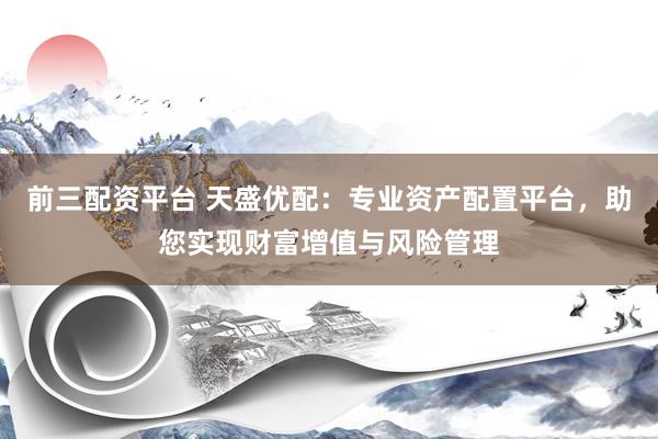 前三配资平台 天盛优配：专业资产配置平台，助您实现财富增值与风险管理
