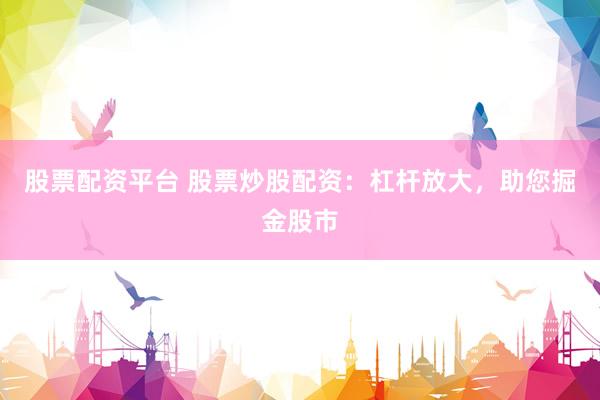 股票配资平台 股票炒股配资：杠杆放大，助您掘金股市