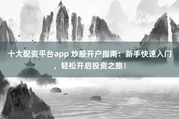 十大配资平台app 炒股开户指南：新手快速入门，轻松开启投资之旅！