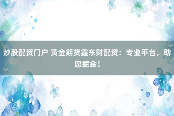 炒股配资门户 黄金期货鑫东财配资：专业平台，助您掘金！