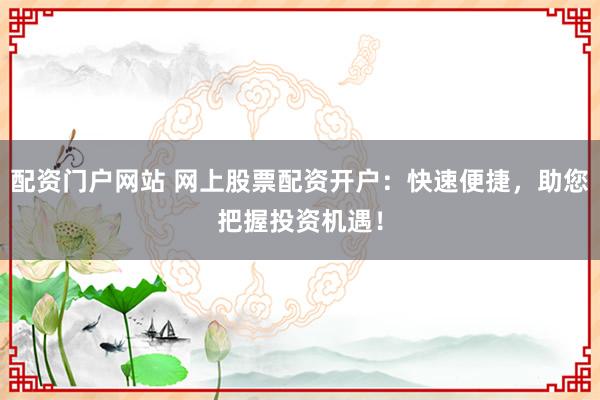 配资门户网站 网上股票配资开户：快速便捷，助您把握投资机遇！