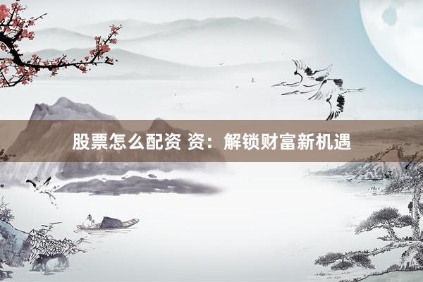 股票怎么配资 资：解锁财富新机遇