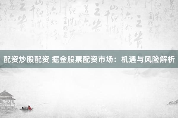 配资炒股配资 掘金股票配资市场：机遇与风险解析