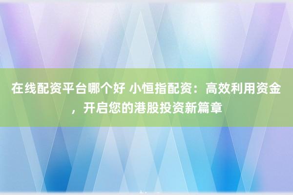 在线配资平台哪个好 小恒指配资：高效利用资金，开启您的港股投资新篇章