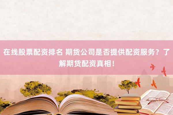 在线股票配资排名 期货公司是否提供配资服务？了解期货配资真相！