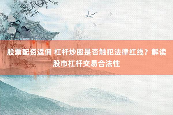 股票配资返佣 杠杆炒股是否触犯法律红线？解读股市杠杆交易合法性
