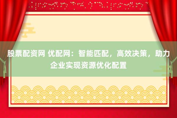 股票配资网 优配网：智能匹配，高效决策，助力企业实现资源优化配置