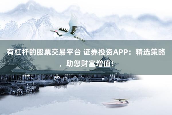 有杠杆的股票交易平台 证券投资APP：精选策略，助您财富增值！