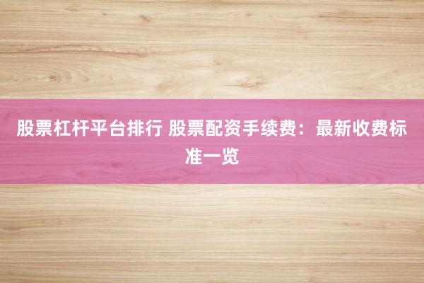 股票杠杆平台排行 股票配资手续费：最新收费标准一览