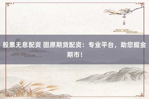 股票无息配资 固原期货配资：专业平台，助您掘金期市！