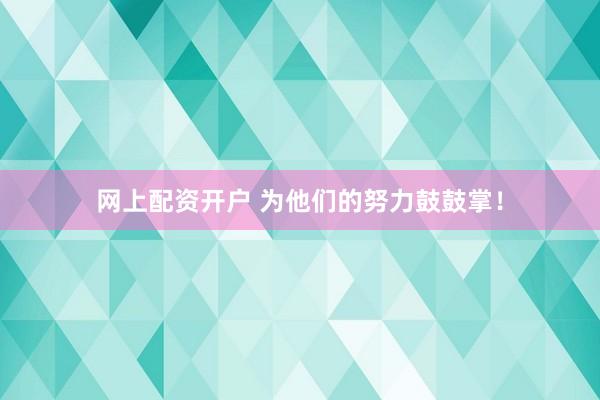 网上配资开户 为他们的努力鼓鼓掌！
