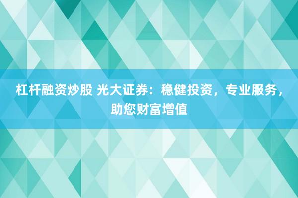 杠杆融资炒股 光大证券：稳健投资，专业服务，助您财富增值