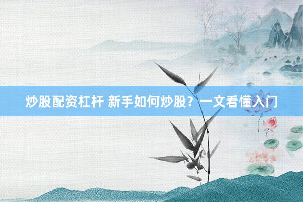 炒股配资杠杆 新手如何炒股?一文看懂入门