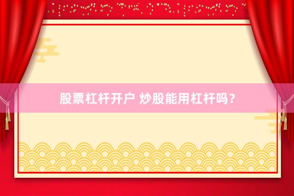 股票杠杆开户 炒股能用杠杆吗?