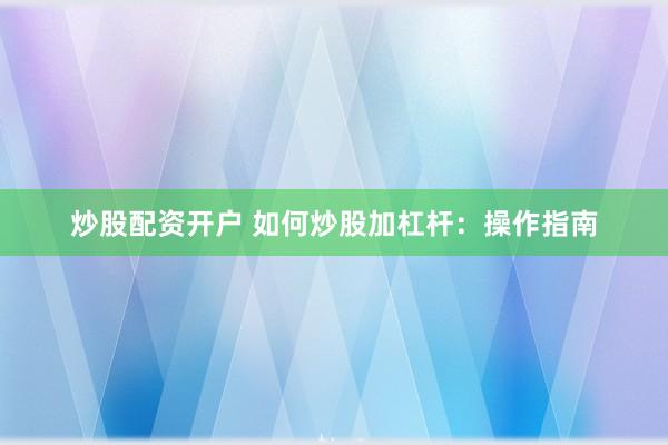 炒股配资开户 如何炒股加杠杆：操作指南