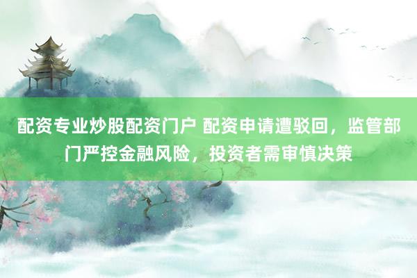 配资专业炒股配资门户 配资申请遭驳回，监管部门严控金融风险，投资者需审慎决策