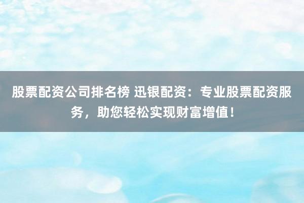 股票配资公司排名榜 迅银配资:专业股票配资服务,助您轻松实现财富增值!