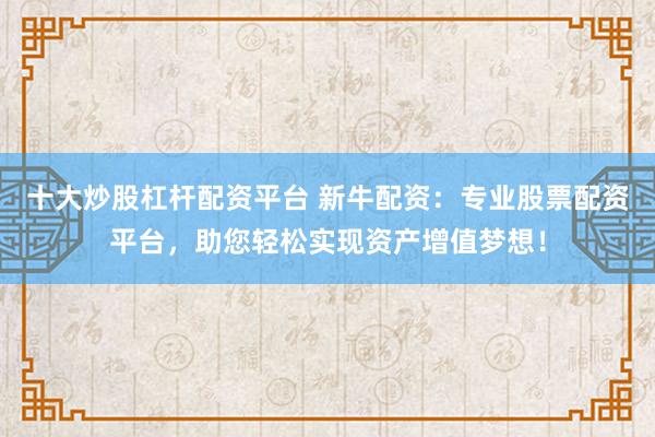 十大炒股杠杆配资平台 新牛配资:专业股票配资平台,助您轻松实现资产增值梦想!