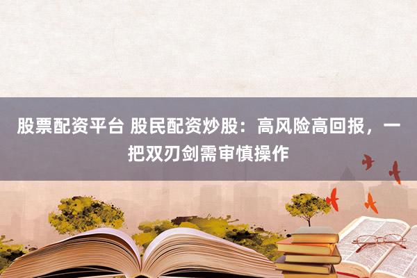 股票配资平台 股民配资炒股：高风险高回报，一把双刃剑需审慎操作