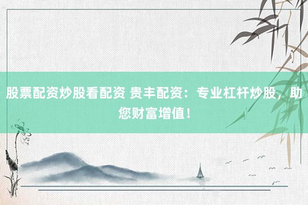 股票配资炒股看配资 贵丰配资：专业杠杆炒股，助您财富增值！