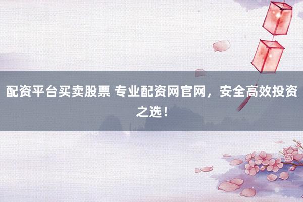 配资平台买卖股票 专业配资网官网，安全高效投资之选！