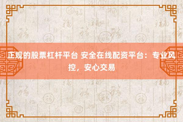 正规的股票杠杆平台 安全在线配资平台：专业风控，安心交易