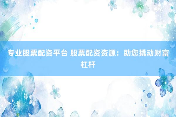 专业股票配资平台 股票配资资源：助您撬动财富杠杆