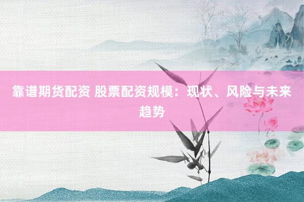 靠谱期货配资 股票配资规模：现状、风险与未来趋势
