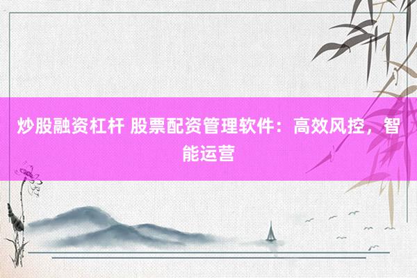 炒股融资杠杆 股票配资管理软件：高效风控，智能运营