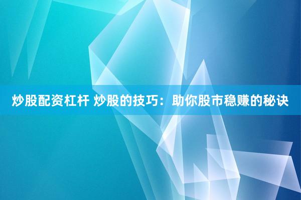 炒股配资杠杆 炒股的技巧:助你股市稳赚的秘诀