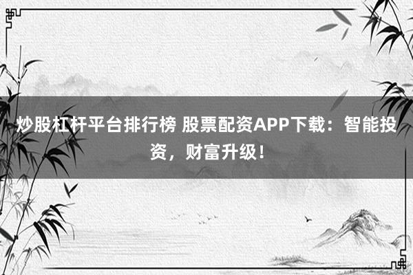 炒股杠杆平台排行榜 股票配资APP下载：智能投资，财富升级！