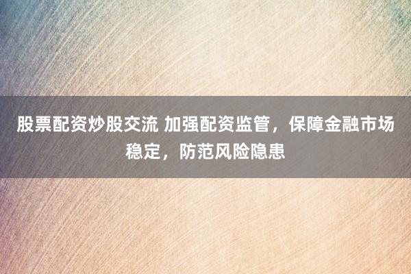 股票配资炒股交流 加强配资监管,保障金融市场稳定,防范风险隐患