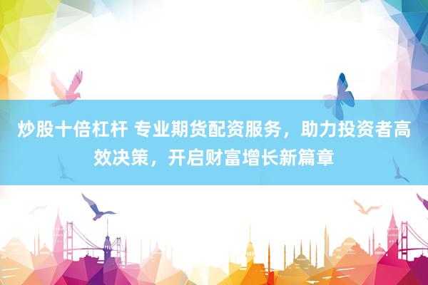 炒股十倍杠杆 专业期货配资服务,助力投资者高效决策,开启财富增长新篇章